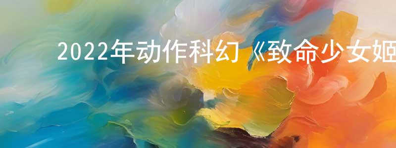 陈卫涛的动漫综艺大全,2022年动作科幻《致命少女姬》HD国语中字迅雷下载_电影天堂